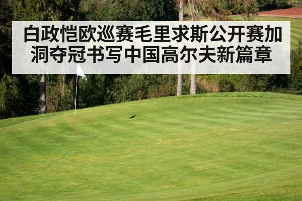 白政恺欧巡赛毛里求斯公开赛加洞夺冠书写中国高尔夫新篇章