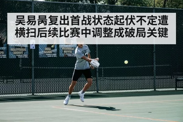 吴易昺复出首战状态起伏不定遭横扫后续比赛中调整成破局关键