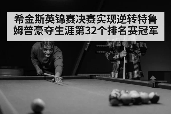 希金斯英锦赛决赛实现逆转特鲁姆普豪夺生涯第32个排名赛冠军