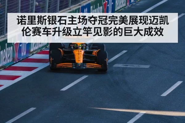 诺里斯银石主场夺冠完美展现迈凯伦赛车升级立竿见影的巨大成效
