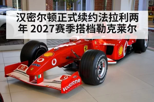 汉密尔顿正式续约法拉利两年 2027赛季搭档勒克莱尔