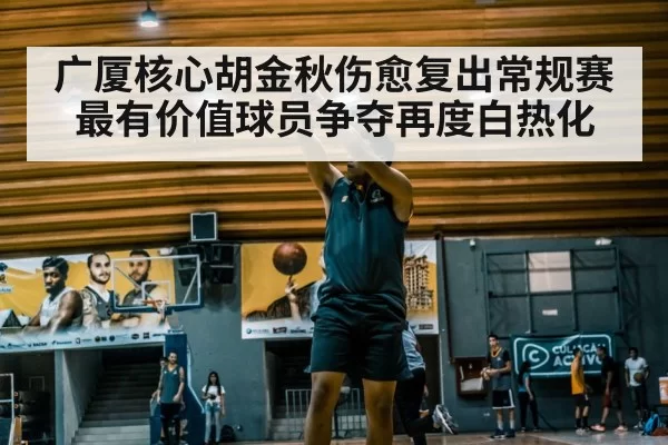 广厦核心胡金秋伤愈复出常规赛最有价值球员争夺再度白热化