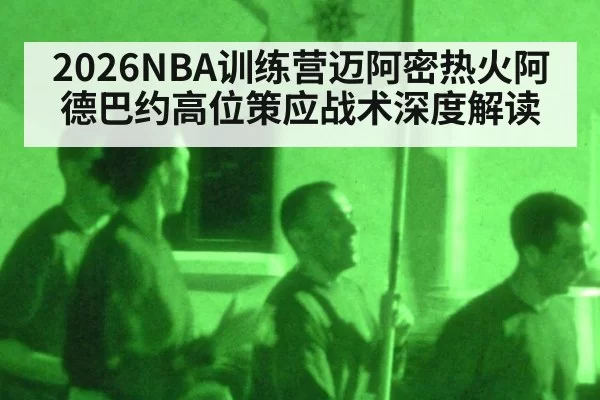 2026NBA训练营迈阿密热火阿德巴约高位策应战术深度解读