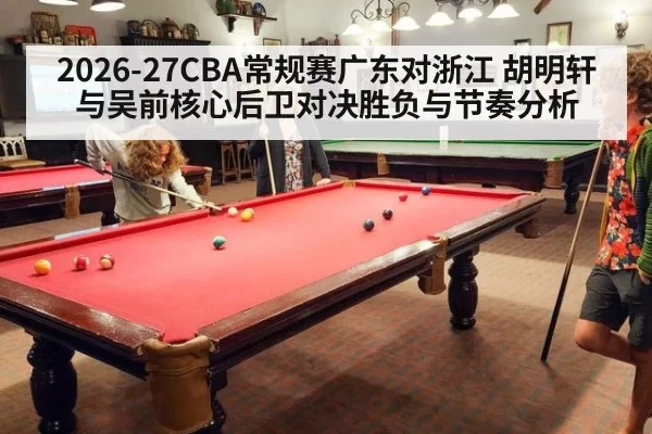 2026-27CBA常规赛广东对浙江 胡明轩与吴前核心后卫对决胜负与节奏分析